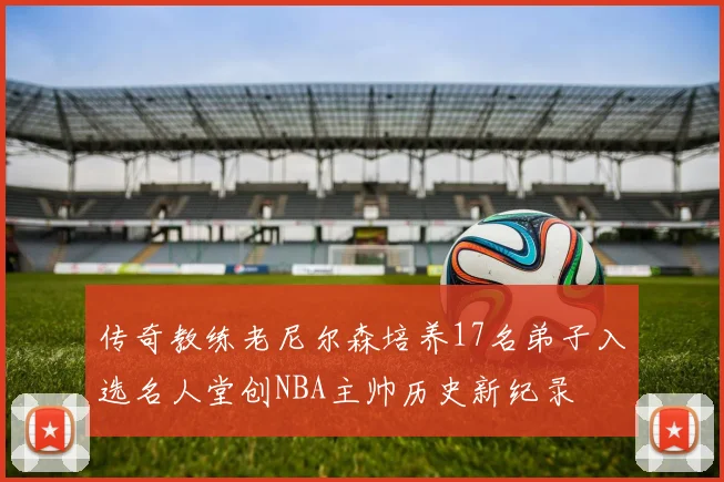 传奇教练老尼尔森培养17名弟子入选名人堂创NBA主帅历史新纪录
