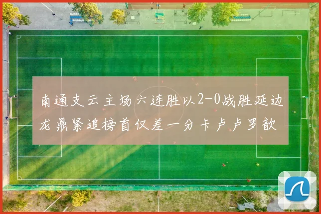 南通支云主场六连胜以2-0战胜延边龙鼎紧追榜首仅差一分卡卢卢罗歆破门助力
