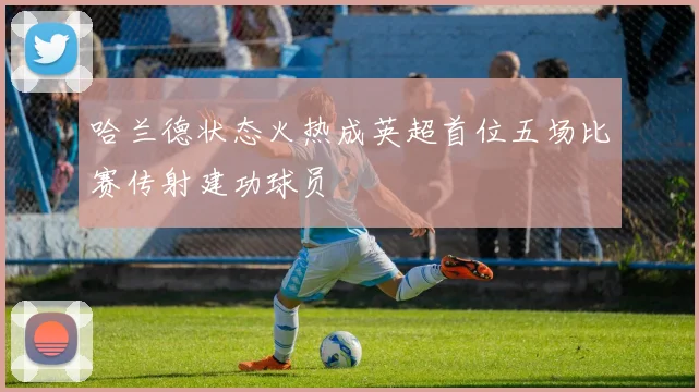 哈兰德状态火热成英超首位五场比赛传射建功球员