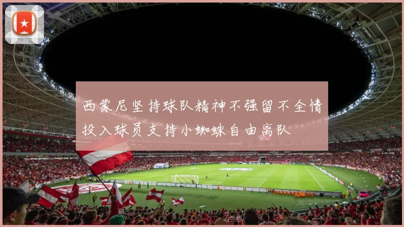 西蒙尼坚持球队精神不强留不全情投入球员支持小蜘蛛自由离队
