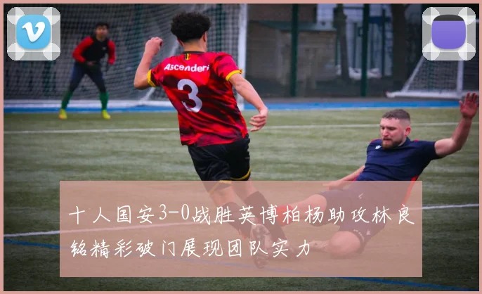 十人国安3-0战胜英博柏杨助攻林良铭精彩破门展现团队实力