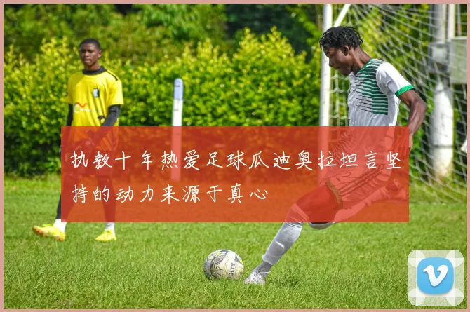 执教十年热爱足球瓜迪奥拉坦言坚持的动力来源于真心