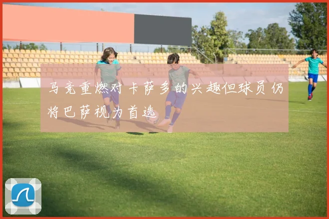 马竞重燃对卡萨多的兴趣但球员仍将巴萨视为首选