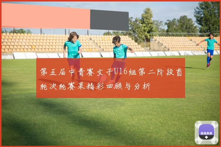 第五届中青赛女子U16组第二阶段首轮次轮赛果精彩回顾与分析