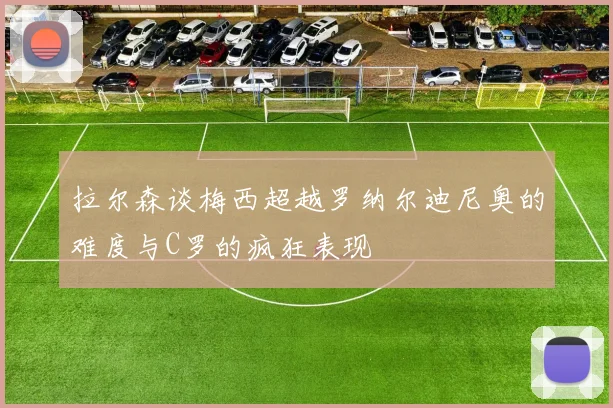拉尔森谈梅西超越罗纳尔迪尼奥的难度与C罗的疯狂表现