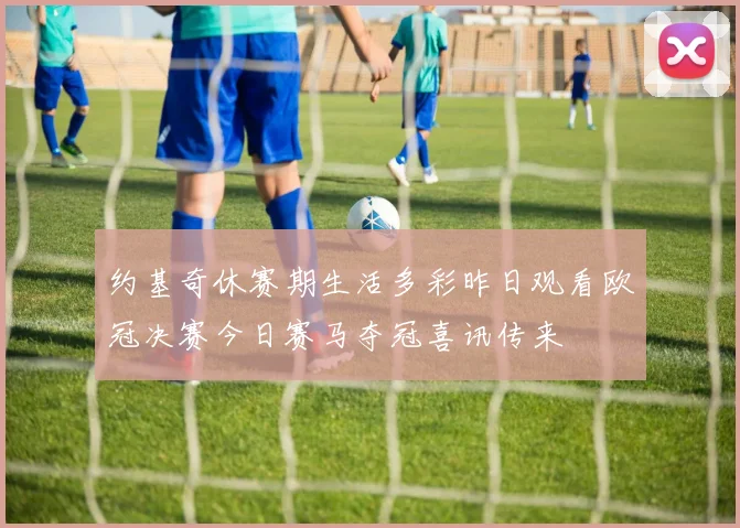 约基奇休赛期生活多彩昨日观看欧冠决赛今日赛马夺冠喜讯传来