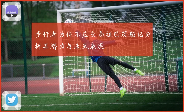 步行者为何不应交易祖巴茨船记分析其潜力与未来表现