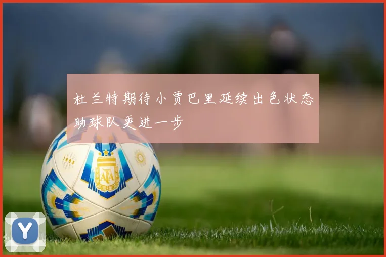 杜兰特期待小贾巴里延续出色状态助球队更进一步