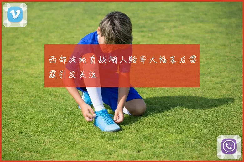 西部次轮首战湖人赔率大幅落后雷霆引发关注