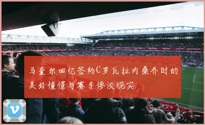 马奎尔回忆签约C罗瓦拉内桑乔时的美好憧憬与赛季惨淡现实