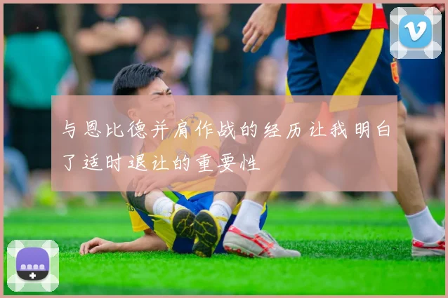 与恩比德并肩作战的经历让我明白了适时退让的重要性