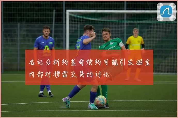 名记分析约基奇续约可能引发掘金内部对穆雷交易的讨论